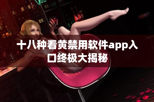 十八种看黄禁用软件app入口终极大揭秘