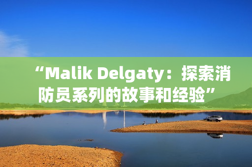 “Malik Delgaty：探索消防员系列的故事和经验”