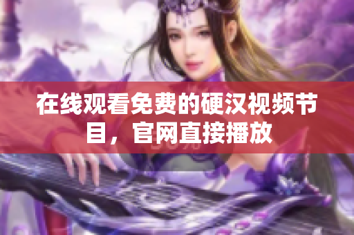 在线观看免费的硬汉视频节目，官网直接播放