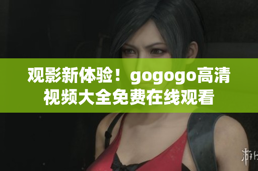 观影新体验！gogogo高清视频大全免费在线观看