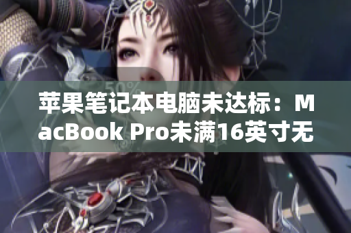 苹果笔记本电脑未达标：MacBook Pro未满16英寸无法胜任最新软件
