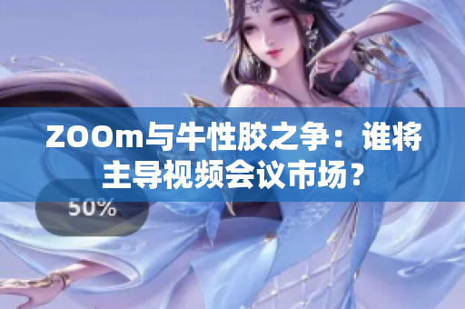 ZOOm与牛性胶之争：谁将主导视频会议市场？