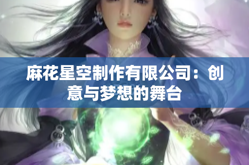 麻花星空制作有限公司：创意与梦想的舞台