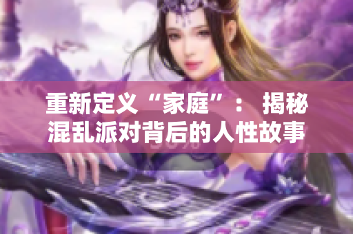 重新定义“家庭”： 揭秘混乱派对背后的人性故事