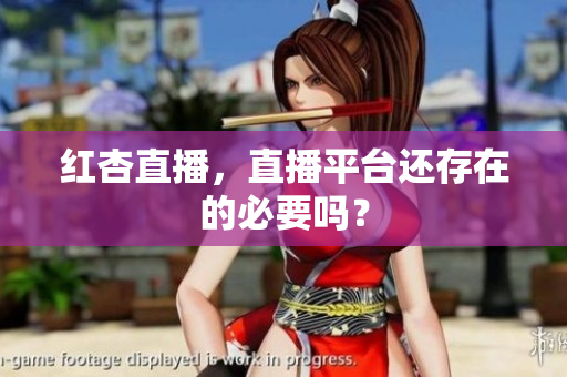 红杏直播，直播平台还存在的必要吗？