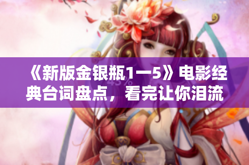 《新版金银瓶1一5》电影经典台词盘点，看完让你泪流满面！