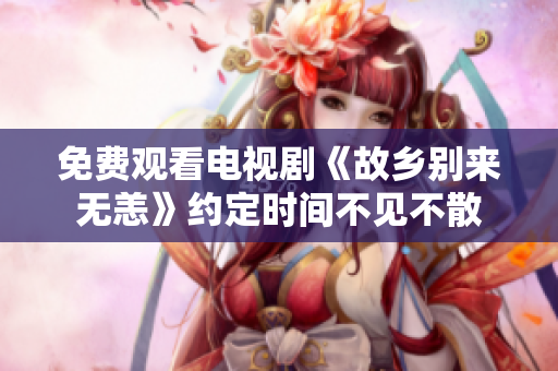 免费观看电视剧《故乡别来无恙》约定时间不见不散