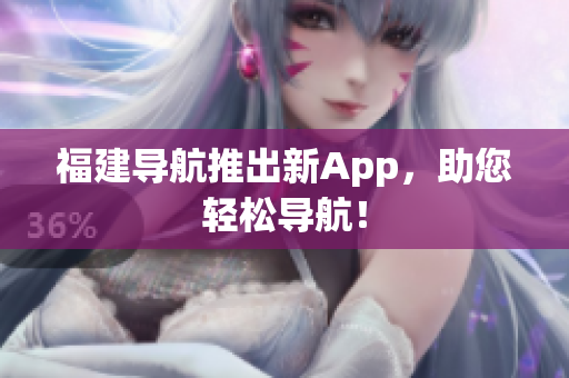福建导航推出新App，助您轻松导航！