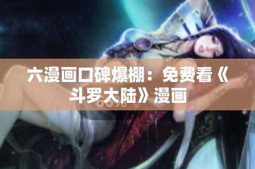 六漫画口碑爆棚：免费看《斗罗大陆》漫画