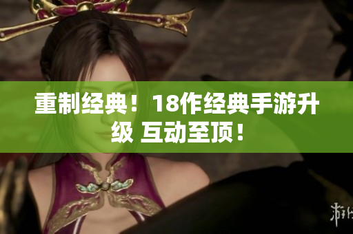 重制经典！18作经典手游升级 互动至顶！