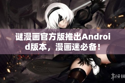 谜漫画官方版推出Android版本，漫画迷必备！