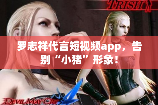 罗志祥代言短视频app，告别“小猪”形象！