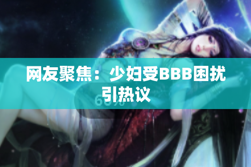 网友聚焦：少妇受BBB困扰引热议