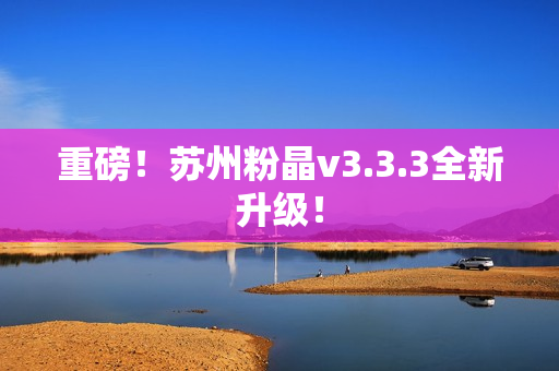 重磅！苏州粉晶v3.3.3全新升级！