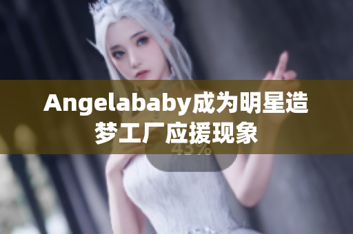 Angelababy成为明星造梦工厂应援现象