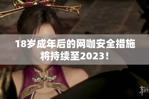 18岁成年后的网咖安全措施将持续至2023！