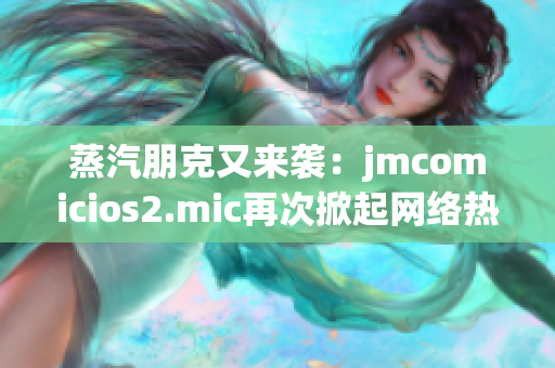 蒸汽朋克又来袭：jmcomicios2.mic再次掀起网络热潮