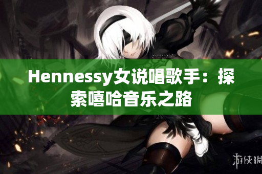 Hennessy女说唱歌手：探索嘻哈音乐之路