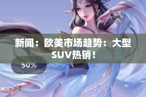 新闻：欧美市场趋势：大型SUV热销！
