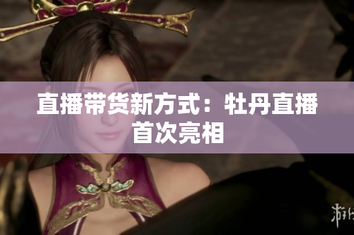 直播带货新方式：牡丹直播首次亮相