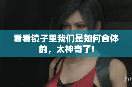 看看镜子里我们是如何合体的，太神奇了!