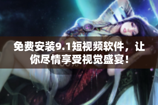 免费安装9.1短视频软件，让你尽情享受视觉盛宴！