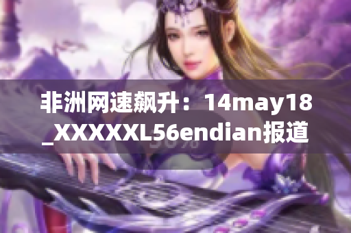 非洲网速飙升：14may18_XXXXXL56endian报道