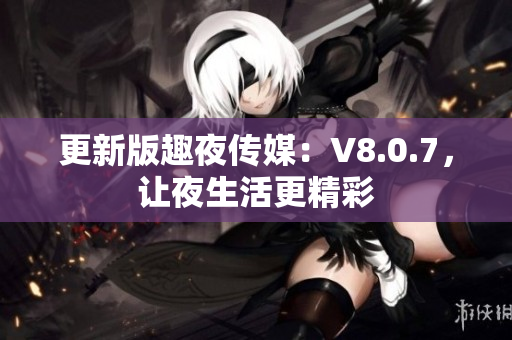更新版趣夜传媒：V8.0.7，让夜生活更精彩