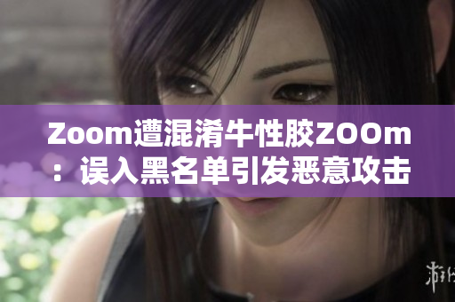 Zoom遭混淆牛性胶ZOOm：误入黑名单引发恶意攻击