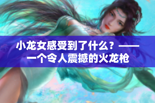 小龙女感受到了什么？——一个令人震撼的火龙枪