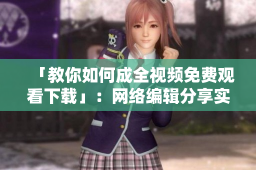 「教你如何成全视频免费观看下载」：网络编辑分享实用技巧