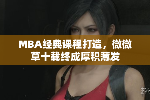 MBA经典课程打造，微微草十载终成厚积薄发
