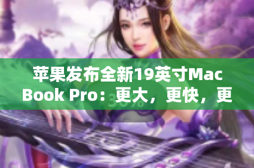 苹果发布全新19英寸MacBook Pro：更大，更快，更强