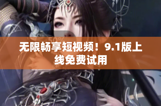 无限畅享短视频！9.1版上线免费试用