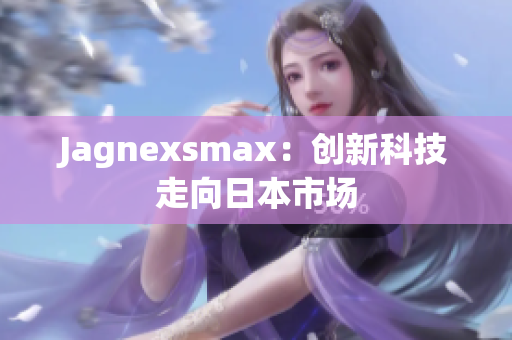 Jagnexsmax：创新科技走向日本市场