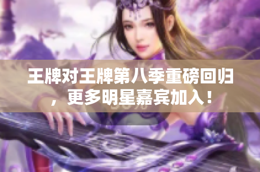 王牌对王牌第八季重磅回归，更多明星嘉宾加入！