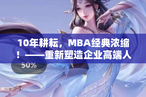10年耕耘，MBA经典浓缩！——重新塑造企业高端人才