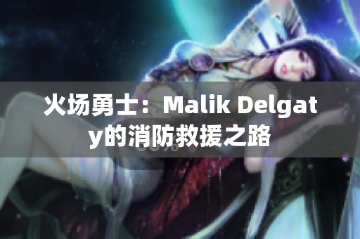 火场勇士：Malik Delgaty的消防救援之路