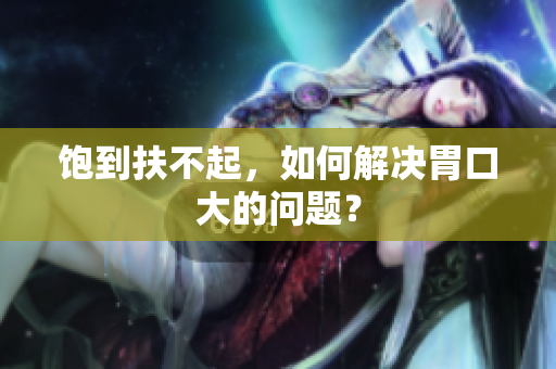 饱到扶不起，如何解决胃口大的问题？