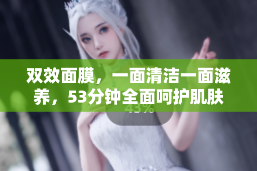 双效面膜，一面清洁一面滋养，53分钟全面呵护肌肤