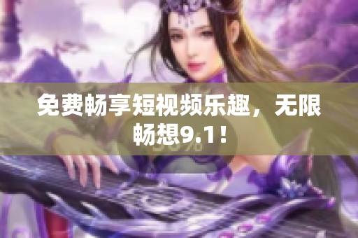免费畅享短视频乐趣，无限畅想9.1！