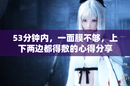 53分钟内，一面膜不够，上下两边都得敷的心得分享
