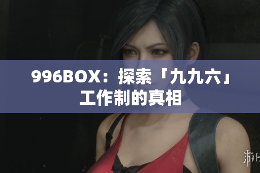 996BOX：探索「九九六」工作制的真相