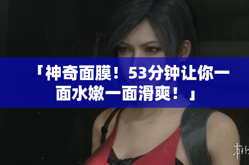 「神奇面膜！53分钟让你一面水嫩一面滑爽！」