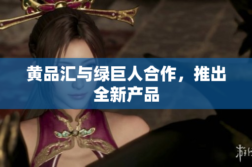 黄品汇与绿巨人合作，推出全新产品