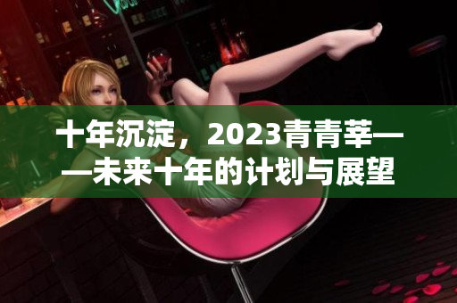 十年沉淀，2023青青莘——未来十年的计划与展望