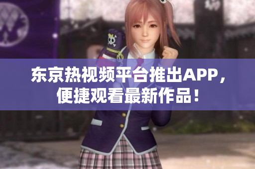 东京热视频平台推出APP，便捷观看最新作品！