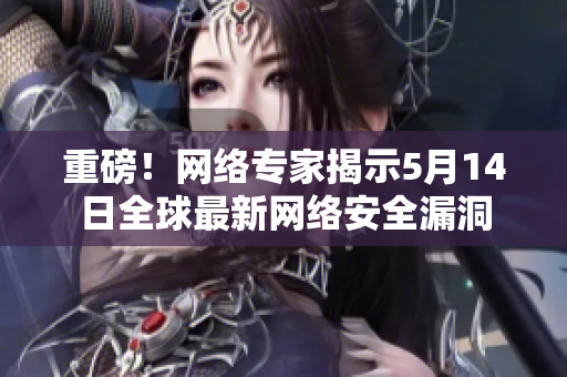 重磅！网络专家揭示5月14日全球最新网络安全漏洞
