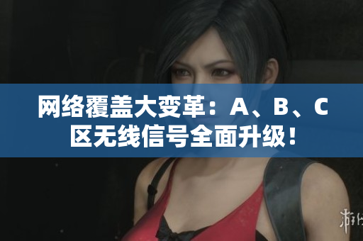 网络覆盖大变革：A、B、C区无线信号全面升级！