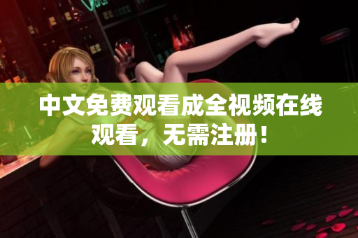 中文免费观看成全视频在线观看，无需注册！